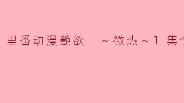 里番动漫艶欲 ～微热～1集全